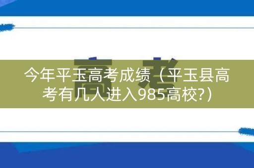 今年平玉高考成绩(平玉县高考有几人进入985高校?) 今年平玉高考成绩(平玉县高考有几人进入985高校?)