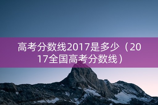 高考分数线2017是多少(2017全国高考分数线) 高考分数线2017是多少(2017全国高考分数线)