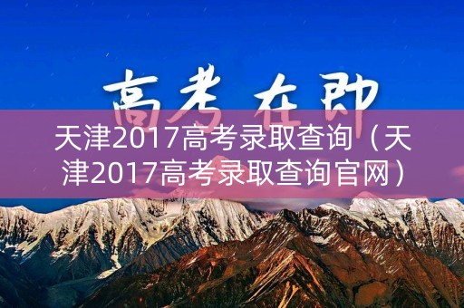 天津2017高考录取查询(天津2017高考录取查询官网) 天津2017高考录取查询(天津2017高考录取查询官网)