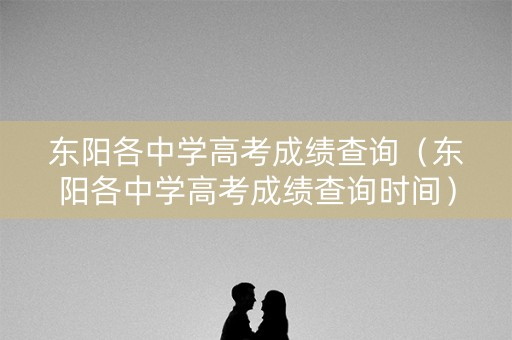 东阳各中学高考成绩查询(东阳各中学高考成绩查询时间) 东阳各中学高考成绩查询(东阳各中学高考成绩查询时间)