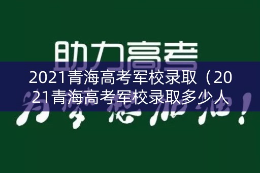 2021青海高考军校录取(2021青海高考军校录取多少人) 2021青海高考军校录取(2021青海高考军校录取多少人)