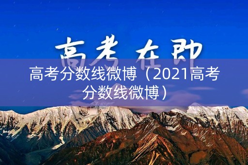 高考分数线微博(2021高考分数线微博) 高考分数线微博(2021高考分数线微博)