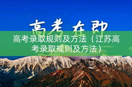 高考录取规则及方法(江苏高考录取规则及方法) 高考录取规则及方法(江苏高考录取规则及方法)