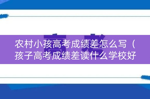 农村小孩高考成绩差怎么写(孩子高考成绩差读什么学校好) 农村小孩高考成绩差怎么写(孩子高考成绩差读什么学校好)
