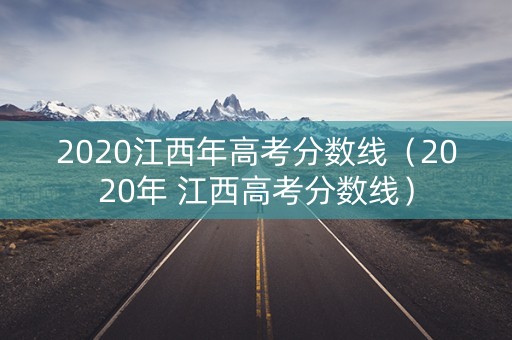 2020江西年高考分数线(2020年 江西高考分数线) 2020江西年高考分数线(2020年 江西高考分数线)
