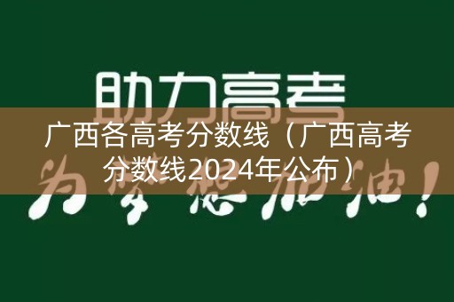 广西各高考分数线(广西高考分数线2024年公布) 广西各高考分数线(广西高考分数线2024年公布)