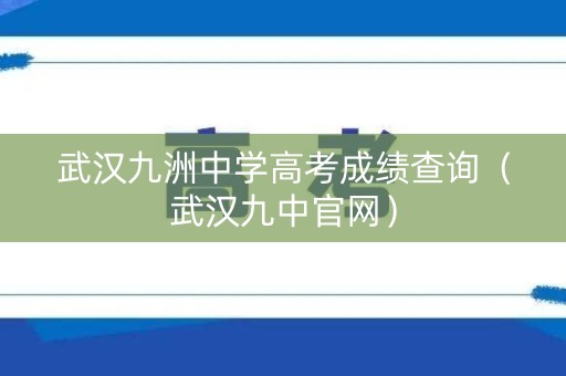 武汉九洲中学高考成绩查询(武汉九中官网) 武汉九洲中学高考成绩查询(武汉九中官网)
