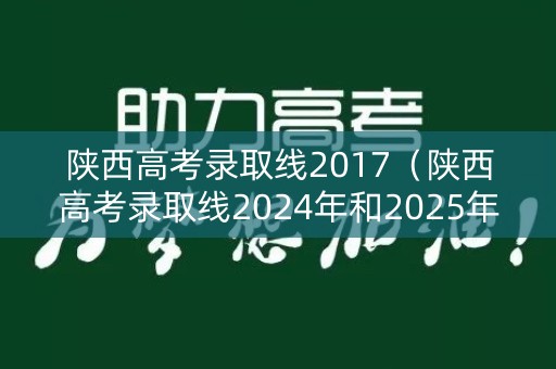 陕西高考录取线2017(陕西高考录取线2024年和2025年那个录取线高?) 陕西高考录取线2017(陕西高考录取线2024年和2025年那个录取线高?)