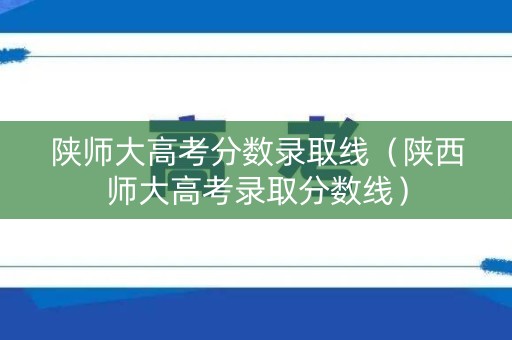 陕师大高考分数录取线(陕西师大高考录取分数线) 陕师大高考分数录取线(陕西师大高考录取分数线)