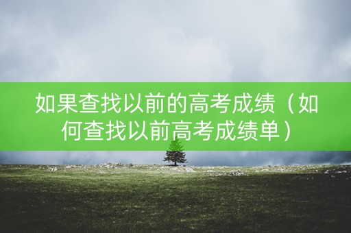 如果查找以前的高考成绩(如何查找以前高考成绩单) 如果查找以前的高考成绩(如何查找以前高考成绩单)