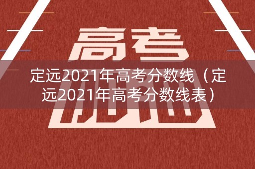 定远2021年高考分数线(定远2021年高考分数线表) 定远2021年高考分数线(定远2021年高考分数线表)