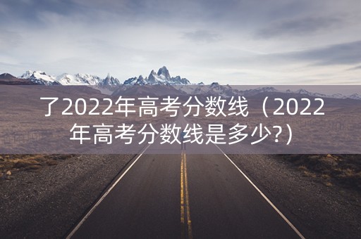 了2022年高考分数线(2022年高考分数线是多少?) 了2022年高考分数线(2022年高考分数线是多少?)