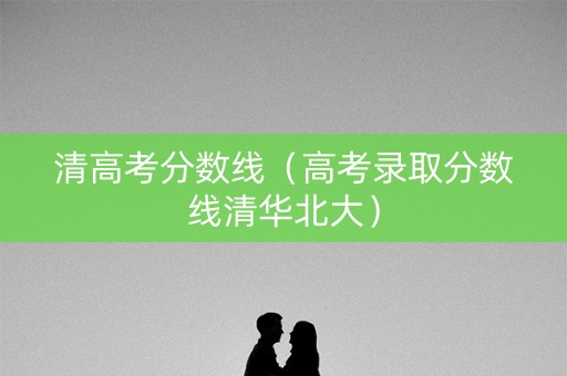 清高考分数线(高考录取分数线清华北大) 清高考分数线(高考录取分数线清华北大)