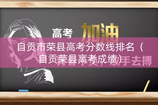 自贡市荣县高考分数线排名(自贡荣县高考成绩) 自贡市荣县高考分数线排名(自贡荣县高考成绩)