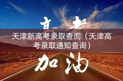 天津新高考录取查询(天津高考录取通知查询) 天津新高考录取查询(天津高考录取通知查询)
