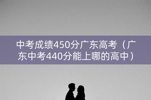 中考成绩450分广东高考(广东中考440分能上哪的高中) 中考成绩450分广东高考(广东中考440分能上哪的高中)