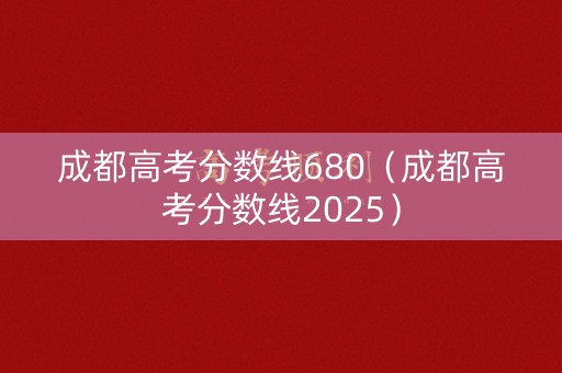 成都高考分数线680(成都高考分数线2025) 成都高考分数线680(成都高考分数线2025)