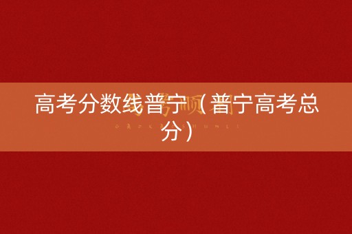 高考分数线普宁(普宁高考总分) 高考分数线普宁(普宁高考总分)