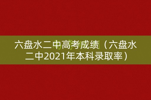 六盘水二中高考成绩(六盘水二中2021年本科录取率) 六盘水二中高考成绩(六盘水二中2021年本科录取率)