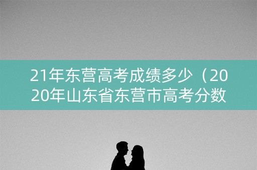 21年东营高考成绩多少(2020年山东省东营市高考分数线) 21年东营高考成绩多少(2020年山东省东营市高考分数线)
