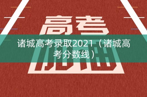 诸城高考录取2021(诸城高考分数线) 诸城高考录取2021(诸城高考分数线)