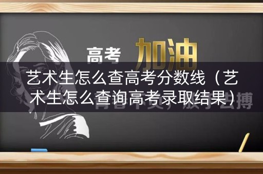 艺术生怎么查高考分数线(艺术生怎么查询高考录取结果) 艺术生怎么查高考分数线(艺术生怎么查询高考录取结果)
