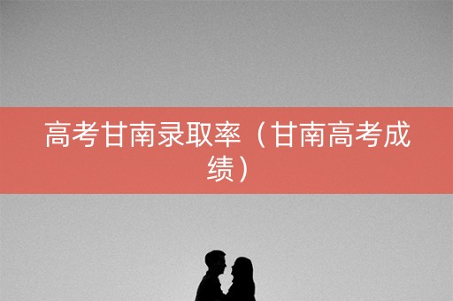 高考甘南录取率(甘南高考成绩) 高考甘南录取率(甘南高考成绩)