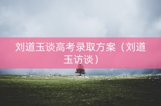 刘道玉谈高考录取方案(刘道玉访谈) 刘道玉谈高考录取方案(刘道玉访谈)