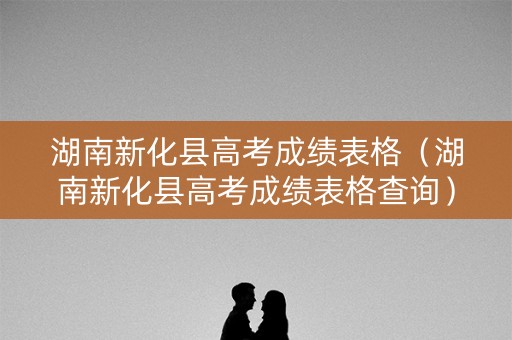 湖南新化县高考成绩表格(湖南新化县高考成绩表格查询) 湖南新化县高考成绩表格(湖南新化县高考成绩表格查询)