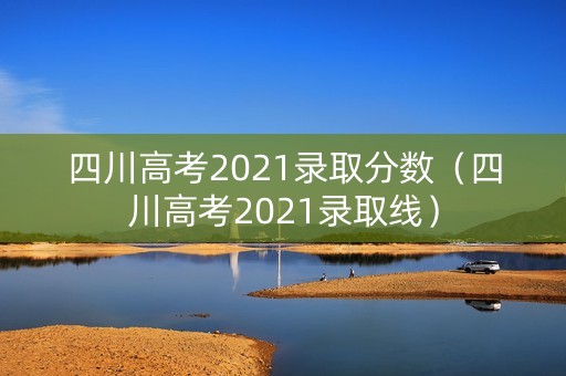 四川高考2021录取分数(四川高考2021录取线) 四川高考2021录取分数(四川高考2021录取线)
