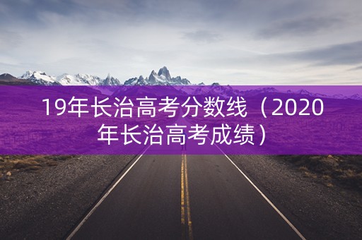 19年长治高考分数线(2020年长治高考成绩) 19年长治高考分数线(2020年长治高考成绩)