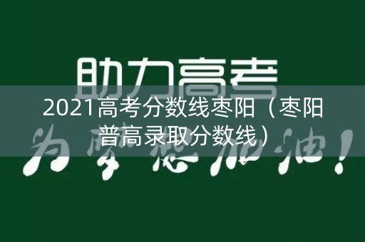 2021高考分数线枣阳(枣阳普高录取分数线) 2021高考分数线枣阳(枣阳普高录取分数线)