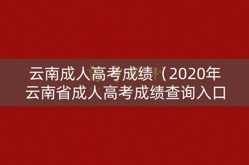 云南成人高考成绩（2020年云南省成人高考成绩查询入口）