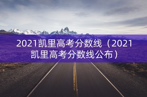 2021凯里高考分数线(2021凯里高考分数线公布) 2021凯里高考分数线(2021凯里高考分数线公布)