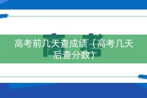 高考前几天查成绩(高考几天后查分数) 高考前几天查成绩(高考几天后查分数)