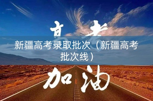 新疆高考录取批次(新疆高考批次线) 新疆高考录取批次(新疆高考批次线)