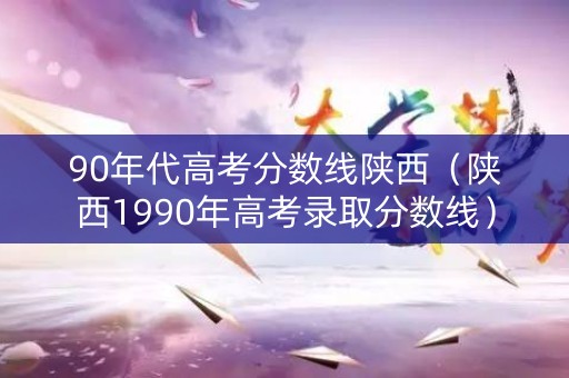 90年代高考分数线陕西(陕西1990年高考录取分数线) 90年代高考分数线陕西(陕西1990年高考录取分数线)