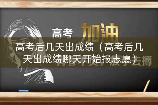 高考后几天出成绩(高考后几天出成绩哪天开始报志愿) 高考后几天出成绩(高考后几天出成绩哪天开始报志愿)