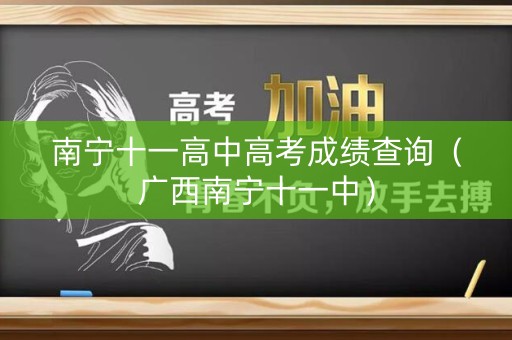 南宁十一高中高考成绩查询(广西南宁十一中) 南宁十一高中高考成绩查询(广西南宁十一中)