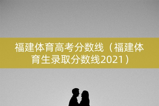 福建体育高考分数线（福建体育生录取分数线2021）