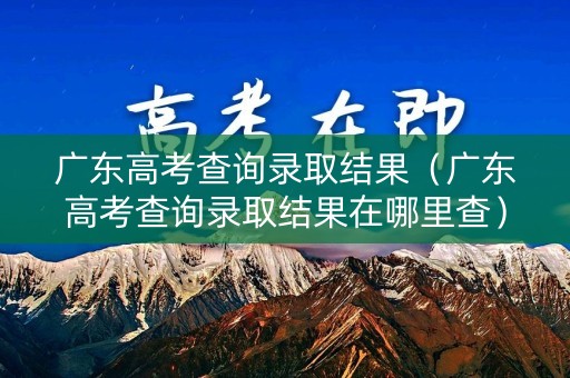 广东高考查询录取结果(广东高考查询录取结果在哪里查) 广东高考查询录取结果(广东高考查询录取结果在哪里查)