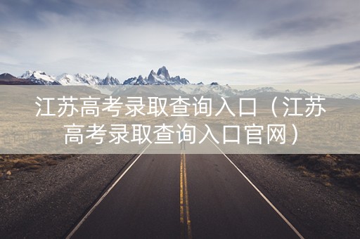 江苏高考录取查询入口(江苏高考录取查询入口官网) 江苏高考录取查询入口(江苏高考录取查询入口官网)