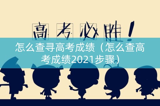 怎么查寻高考成绩(怎么查高考成绩2021步骤) 怎么查寻高考成绩(怎么查高考成绩2021步骤)