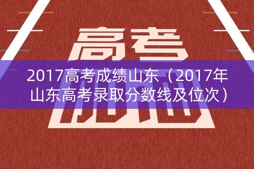 2017高考成绩山东(2017年山东高考录取分数线及位次) 2017高考成绩山东(2017年山东高考录取分数线及位次)