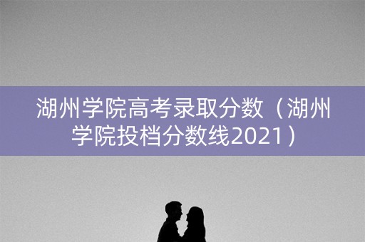 湖州学院高考录取分数(湖州学院投档分数线2021) 湖州学院高考录取分数(湖州学院投档分数线2021)