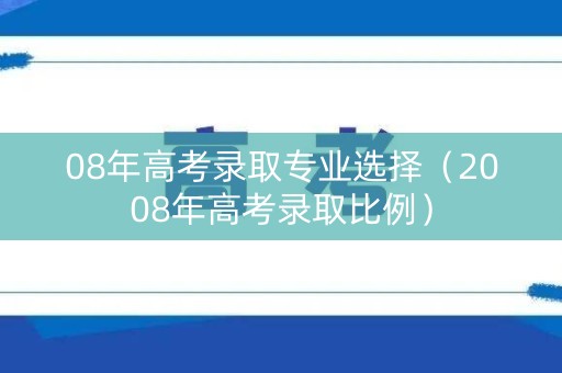08年高考录取专业选择(2008年高考录取比例) 08年高考录取专业选择(2008年高考录取比例)