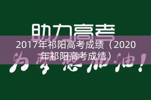 2017年祁阳高考成绩(2020年祁阳高考成绩) 2017年祁阳高考成绩(2020年祁阳高考成绩)