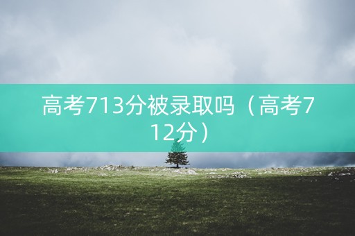 高考713分被录取吗(高考712分) 高考713分被录取吗(高考712分)