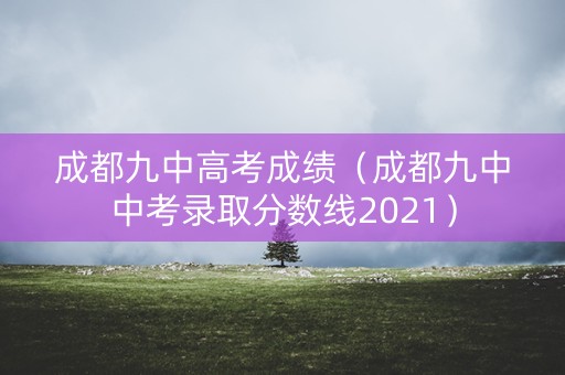 成都九中高考成绩(成都九中中考录取分数线2021) 成都九中高考成绩(成都九中中考录取分数线2021)