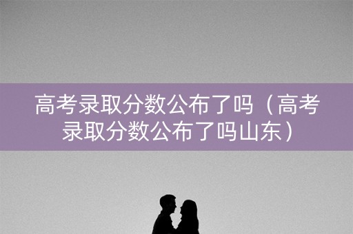 高考录取分数公布了吗(高考录取分数公布了吗山东) 高考录取分数公布了吗(高考录取分数公布了吗山东)